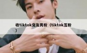 收tiktok交友男粉（tiktok互粉）