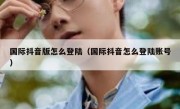 国际抖音版怎么登陆（国际抖音怎么登陆账号）