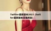 Twitter最新版本2023（twitter最新版本百度网盘）