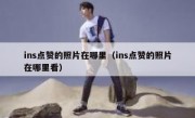 ins点赞的照片在哪里（ins点赞的照片在哪里看）