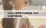 twitter你的账号已被冻结（twitter帐户被冻结）