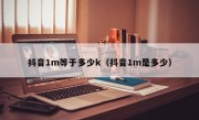 抖音1m等于多少k（抖音1m是多少）