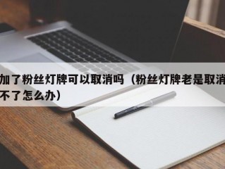 加了粉丝灯牌可以取消吗（粉丝灯牌老是取消不了怎么办）