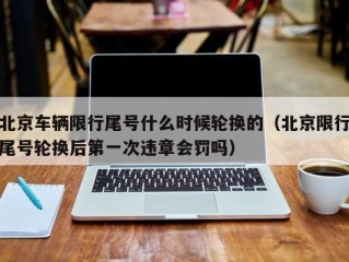 北京车辆限行尾号什么时候轮换的（北京限行尾号轮换后第一次违章会罚吗）