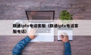 联通iptv电话客服（联通iptv电话客服电话）