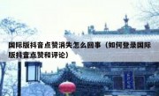 国际版抖音点赞消失怎么回事（如何登录国际版抖音点赞和评论）