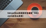 tiktok怎么卖货到中东国家（tiktok小店怎么卖货）
