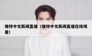 推特中文新闻直播（推特中文新闻直播在线观看）