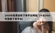 24小时免费自助下单平台网站（卡盟24小时自助下单平台）