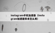 instagram手机加速器（instagram加速器安卓怎么用）