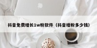 抖音免费增长1w粉软件（抖音增粉多少钱）