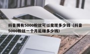 抖音拥有5000粉丝可以变现多少钱（抖音5000粉丝一个月能赚多少钱）