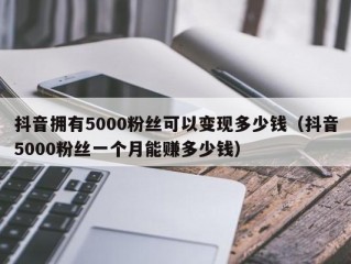 抖音拥有5000粉丝可以变现多少钱（抖音5000粉丝一个月能赚多少钱）