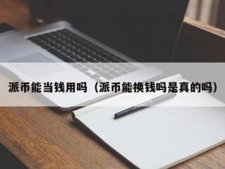 派币能当钱用吗（派币能换钱吗是真的吗）