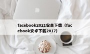facebook2021安卓下载（facebook安卓下载2017）