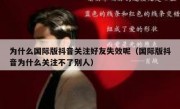 为什么国际版抖音关注好友失效呢（国际版抖音为什么关注不了别人）