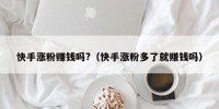 快手涨粉赚钱吗?（快手涨粉多了就赚钱吗）