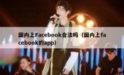 国内上Facebook合法吗（国内上facebook的app）