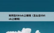 如何在tiktok上赚钱（怎么在tiktok上赚钱）