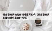 抖音涨粉真的能赚钱吗是真的吗（抖音涨粉真的能赚钱吗是真的吗吗）