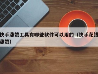 快手涨赞工具有哪些软件可以用的（快手花钱涨赞）