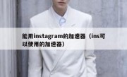 能用instagram的加速器（ins可以使用的加速器）
