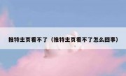推特主页看不了（推特主页看不了怎么回事）