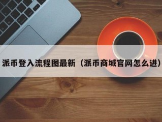 派币登入流程图最新（派币商城官网怎么进）