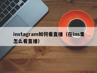 instagram如何看直播（在ins里怎么看直播）