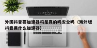 外国抖音要加速器吗是真的吗安全吗（海外版抖音用什么加速器）