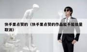 快手里点赞的（快手里点赞的作品能不能批量取消）