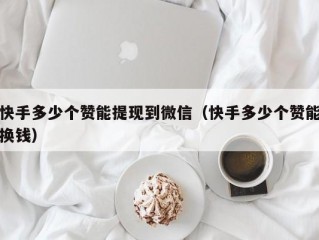 快手多少个赞能提现到微信（快手多少个赞能换钱）