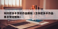 如何把快手赞的作品删除（怎样把快手作品 里点赞给删除）