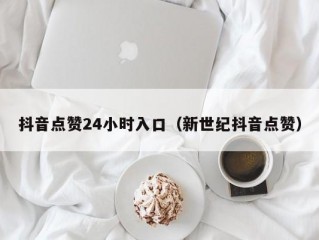 抖音点赞24小时入口（新世纪抖音点赞）