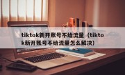 tiktok新开账号不给流量（tiktok新开账号不给流量怎么解决）