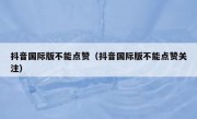 抖音国际版不能点赞（抖音国际版不能点赞关注）