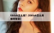 tiktok怎么用?（tiktok怎么用推特登录）