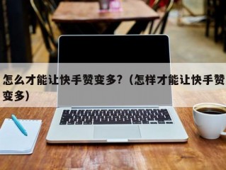 怎么才能让快手赞变多?（怎样才能让快手赞变多）