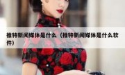 推特新闻媒体是什么（推特新闻媒体是什么软件）