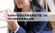 twitter安装包百度云网盘下载（twitter安装包百度云资源）