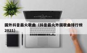 国外抖音最火歌曲（抖音最火外国歌曲排行榜2021）