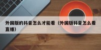 外国版的抖音怎么才能看（外国版抖音怎么看直播）