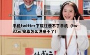 手机twitter下载注册不了手机（twitter安卓怎么注册不了）