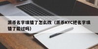 派币名字填错了怎么改（派币KYC把名字填错了能过吗）
