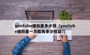 youtube播放量多少钱（youtube播放量一万能有多少收益?）