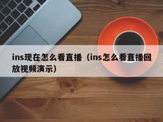 ins现在怎么看直播（ins怎么看直播回放视频演示）