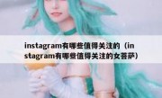 instagram有哪些值得关注的（instagram有哪些值得关注的女菩萨）
