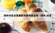 海外抖音点赞兼职可靠吗安全吗（海外,抖音）