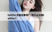 twitter注册还要钱?（为什么注册twitter）