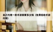 自己代理一款手游需要多少钱（免费招收手游代理）